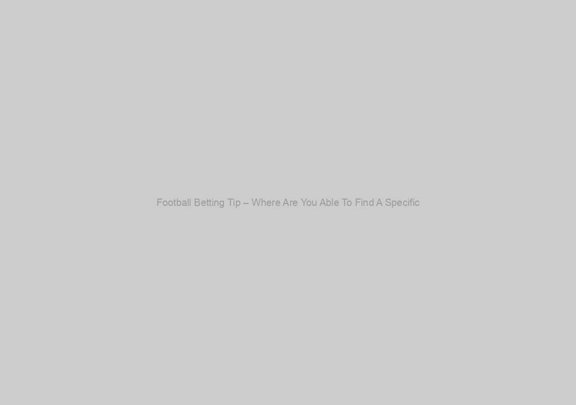 Football Betting Tip – Where Are You Able To Find A Specific?